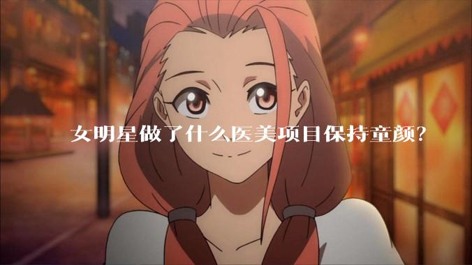 女明星做了什么医美项目保持童颜？