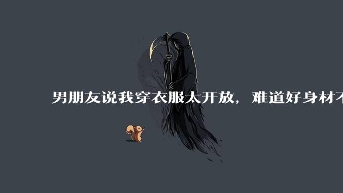 男朋友说我穿衣服太开放，难道好身材不应该显示出来吗？