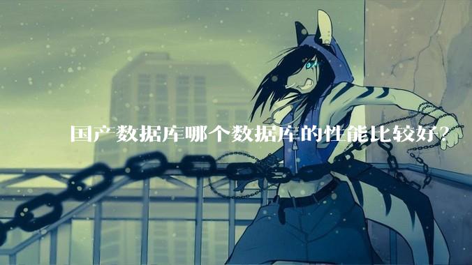 国产数据库哪个数据库的性能比较好？