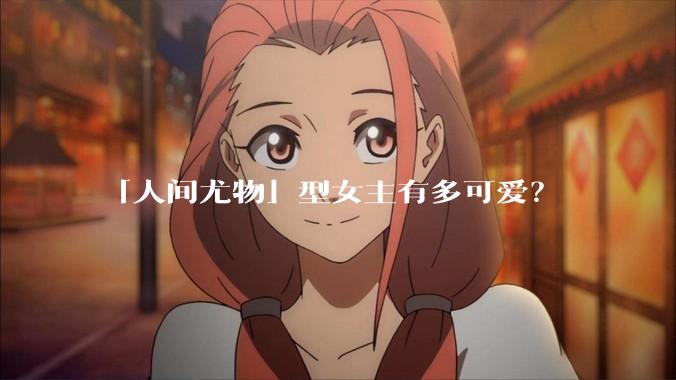 「人间尤物」型女主有多可爱？