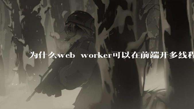 为什么web worker可以在前端开多线程，解决单线程卡死页面的问题，但是没有得到广泛使用？