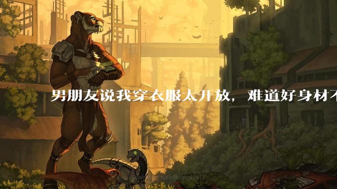 男朋友说我穿衣服太开放，难道好身材不应该显示出来吗？