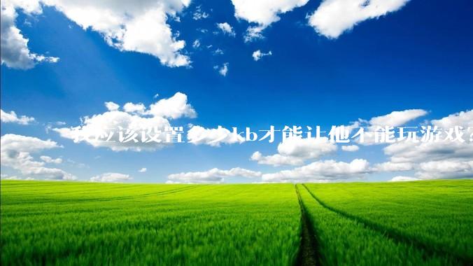 我应该设置多少kb才能让他不能玩游戏？