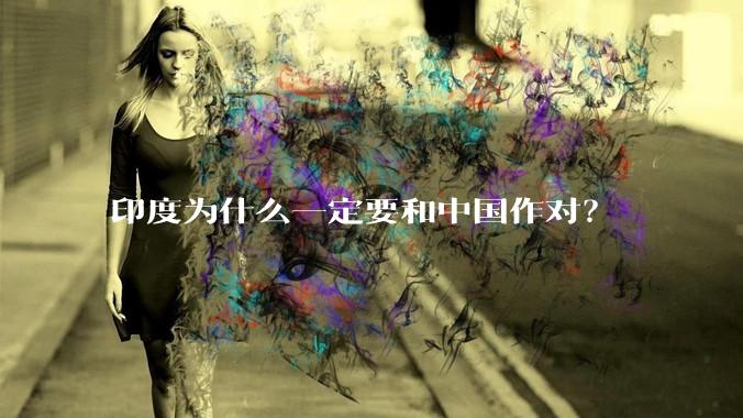 印度为什么一定要和中国作对？
