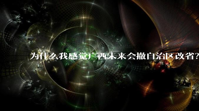 为什么我感觉广西未来会撤自治区改省？