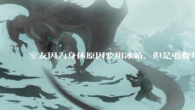 室友因为身体原因要用冰箱，但是电费却由我们平摊，合理嘛？
