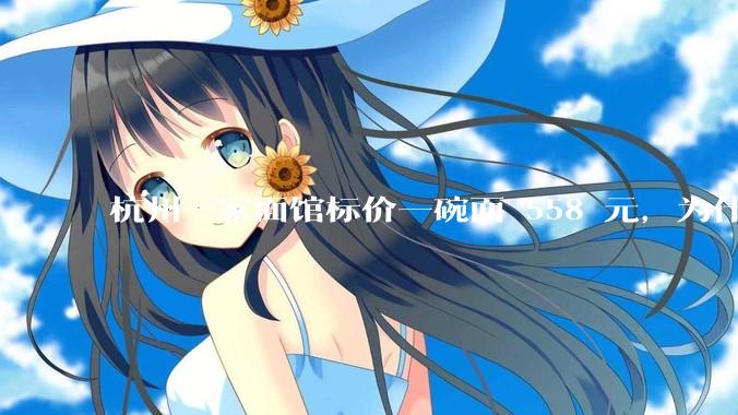 杭州一家面馆标价一碗面 558 元，为什么这么贵？这种「明码标价」合理吗？