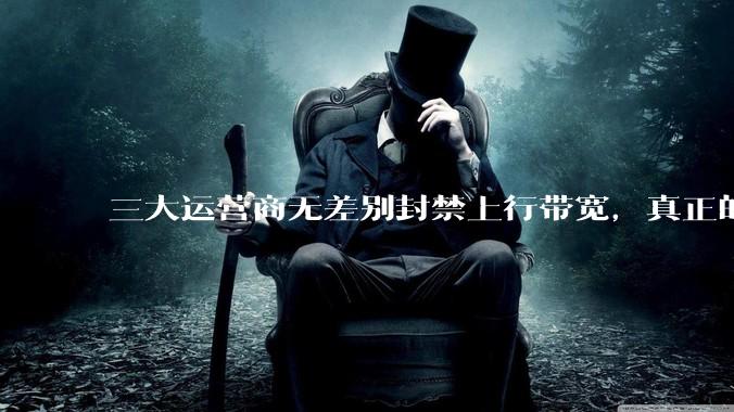 三大运营商无差别封禁上行带宽，真正的刚需用户应该怎么办？