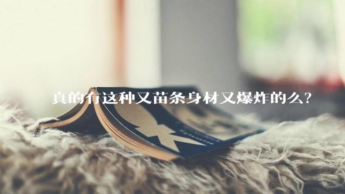 真的有这种又苗条身材又爆炸的么？