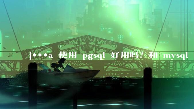 j***a 使用 pgsql 好用吗？和 mysql 区别大吗？