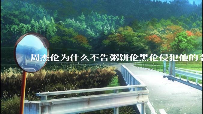 周杰伦为什么不告粥饼伦黑伦侵犯他的名誉权?