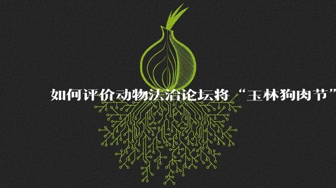 如何评价动物法治论坛将“玉林狗肉节”定性为非法活动？