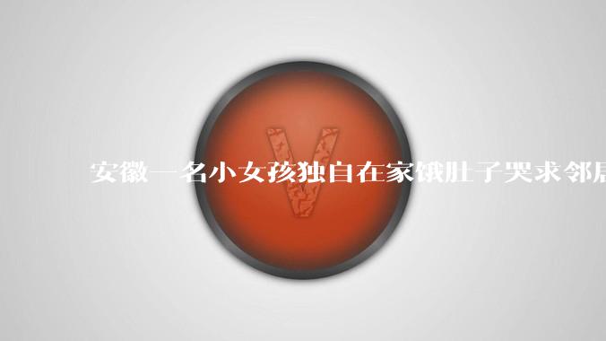 安徽一名小女孩独自在家饿肚子哭求邻居报警，这反映了哪些家庭监护问题？