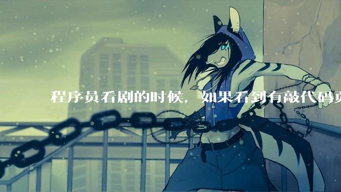 程序员看剧的时候，如果看到有敲代码页面，会暂停看代码吗？