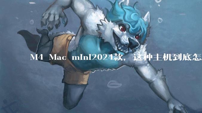 M4 Mac mini2024款，这种主机到底怎么样呀？