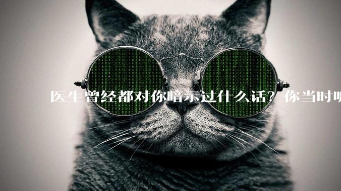 医生曾经都对你暗示过什么话？你当时听懂了么？