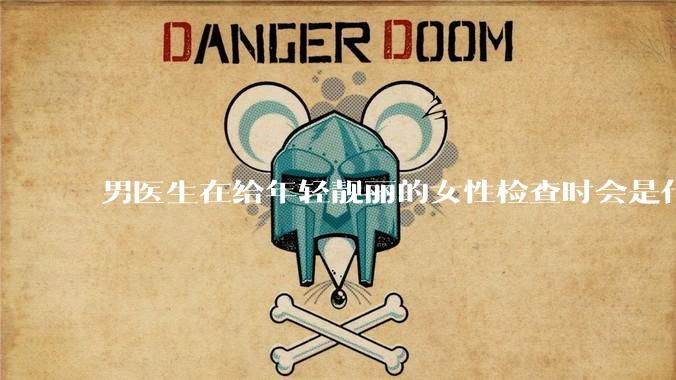男医生在给年轻靓丽的女性检查时会是什么心态？