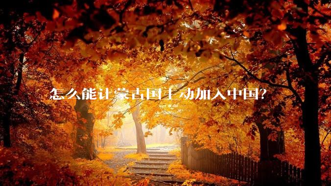 怎么能让蒙古国主动加入中国？