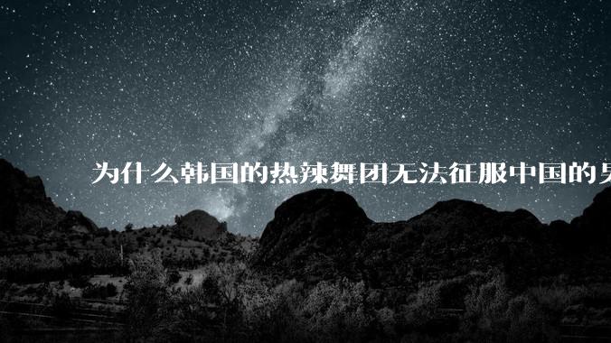为什么韩国的热辣舞团无法征服中国的男性市场？？