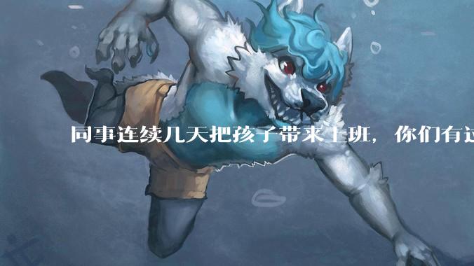 同事连续几天把孩子带来上班，你们有过这样的经历吗？