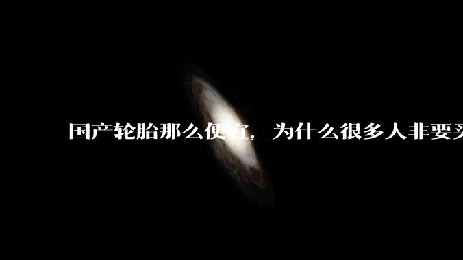 国产轮胎那么便宜，为什么很多人非要买高价的国外轮胎？?