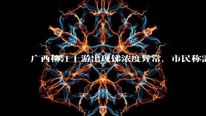 广西柳江上游出现锑浓度异常，市民称需从消防栓接水或买水，锑可能带来哪些危害？当地需如何妥善解决？