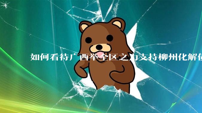 如何看待广西举全区之力支持柳州化解债务？为什么最近地方债又重回公众视野？