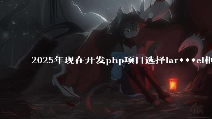 2025年现在开发php项目选择lar***el框架好还是thinkphp框架好？