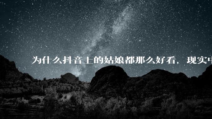 为什么抖音上的姑娘都那么好看，现实中我怎么一个也见不着？