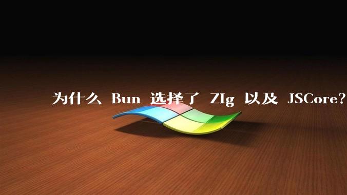 为什么 Bun 选择了 Zig 以及 JSCore？