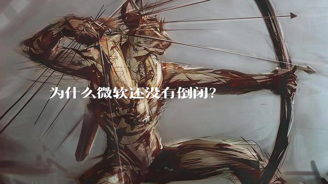 为什么微软还没有倒闭？