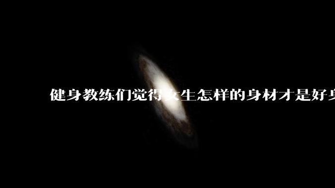 健身教练们觉得女生怎样的身材才是好身材？