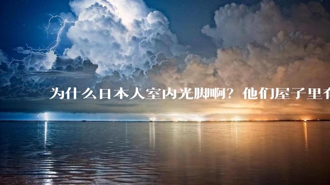 为什么日本人室内光脚啊？他们屋子里有这么干净吗？