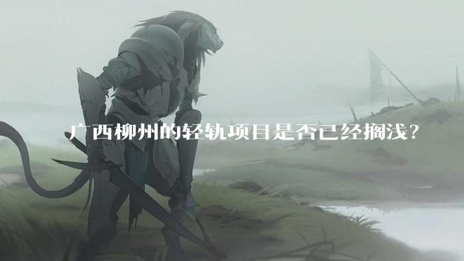 广西柳州的轻轨项目是否已经搁浅？