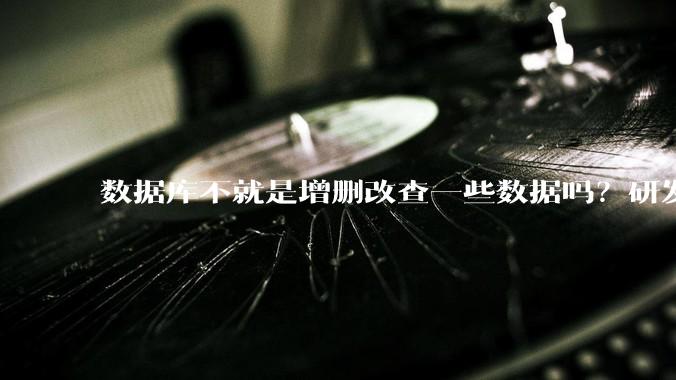 数据库不就是增删改查一些数据吗？研发一个数据库到底难在哪了？