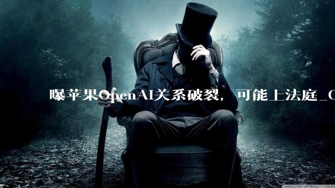 曝苹果OpenAI关系破裂，可能上法庭_ChatGPT_Siri_合作