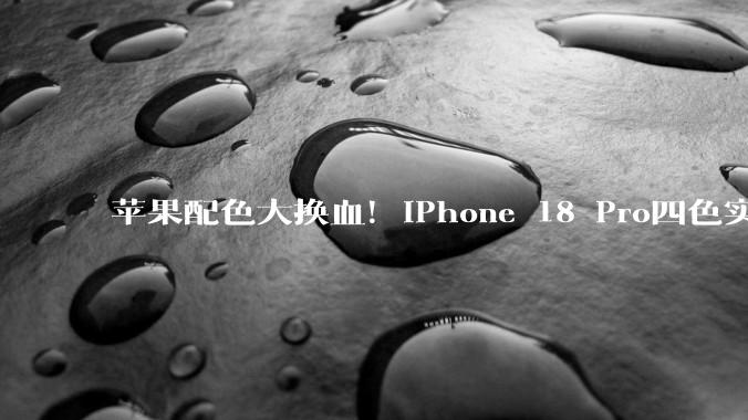 苹果配色大换血！iPhone 18 Pro四色实锤：爱马仕橙彻底缺席_上代_系列_用户