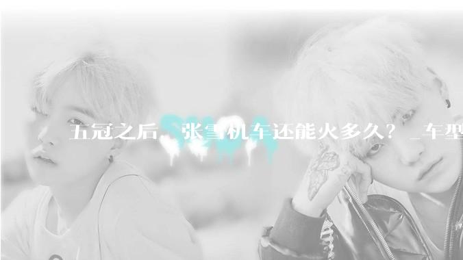 五冠之后，张雪机车还能火多久？_车型_订单_价格