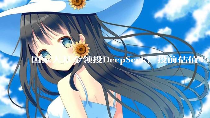 国家大基金领投DeepSeek，投前估值450亿美元_投资_融资_交易