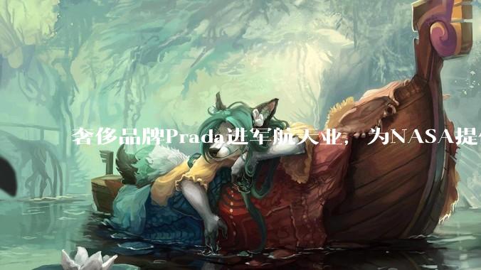 奢侈品牌Prada进军航天业，为NASA提供登月宇航服_任务_Axiom_阿耳