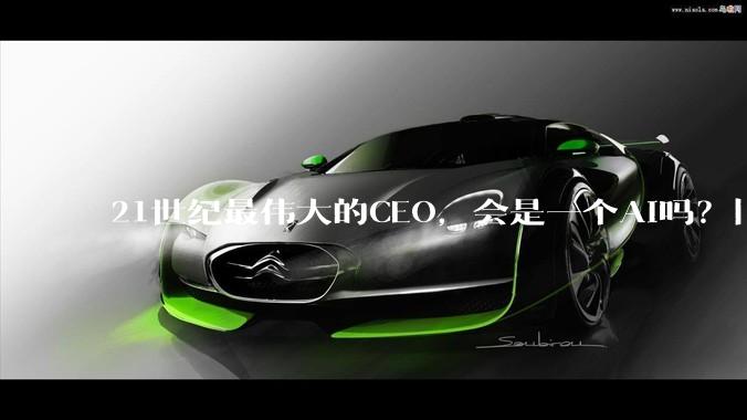 21世纪最伟大的CEO，会是一个AI吗？|| 大视野_决策_OpenAI_***
