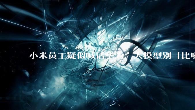 小米员工疑似喊话华为：大模型别「比嗓门」_DeepSeek_国产_行业