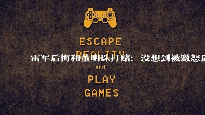 雷军后悔和董明珠打赌：没想到被激怒后一直批评小米_对谈_格力_空调