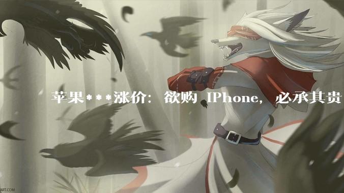 苹果***涨价：欲购 iPhone，必承其贵_from_Ultra_相机