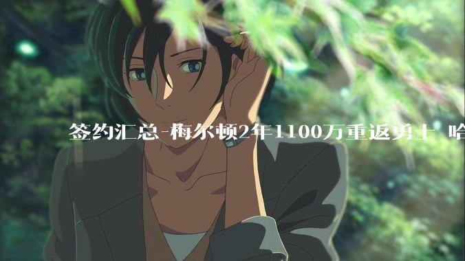 签约汇总-梅尔顿2年1100万重返勇士 哈里斯加盟马刺_康利_的合同_赛季