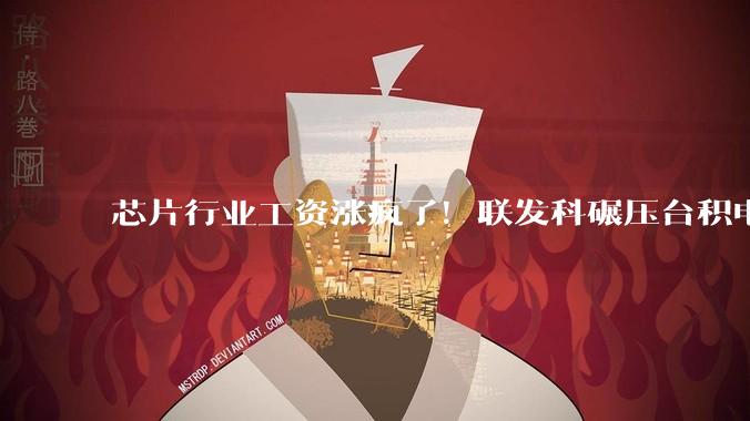 芯片行业工资涨疯了！联发科碾压台积电：普通员工人均年薪446.5万_约合_人民币_薪资