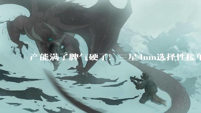 产能满了脾气硬了！三星4nm选择性接单：订单积压额约50万亿韩元_生产_芯片_工艺