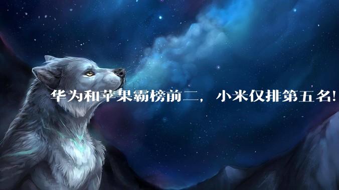 华为和苹果霸榜前二，小米仅排第五名！_vivo_市场_手机