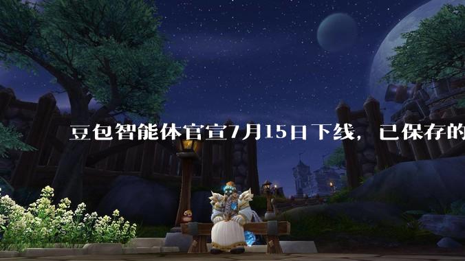 豆包智能体官宣7月15日下线，已保存的智能体也无法调用_相关服务_用户_平台