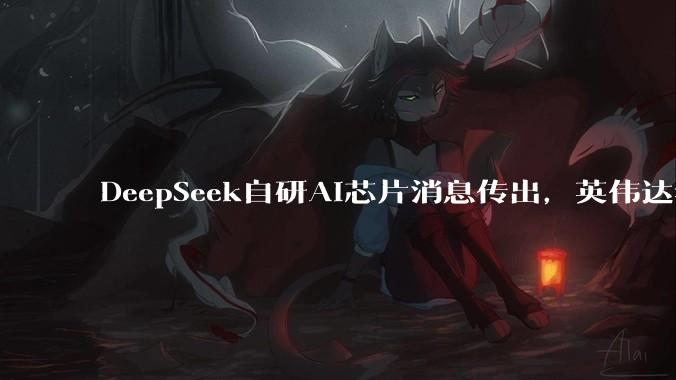 DeepSeek自研AI芯片消息传出，英伟达华为迎来新对手？_人士_中国_项目
